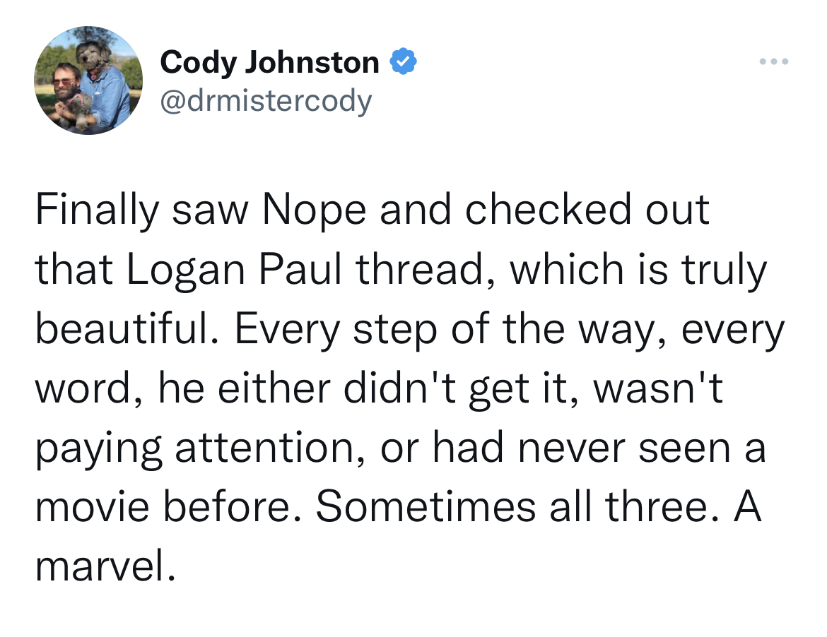 tweets roasting celebs - angle - Cody Johnston Finally saw Nope and checked out that Logan Paul thread, which is truly beautiful. Every step of the way, every word, he either didn't get it, wasn't paying attention, or had never seen a movie before. Someti