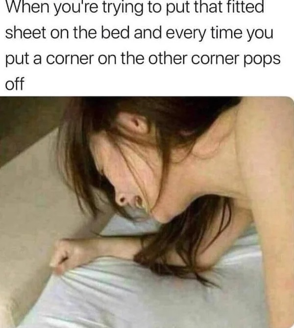 spicy memes for thirsty thursday - photo caption - When you're trying to put that fitted sheet on the bed and every time you put a corner on the other corner pops off