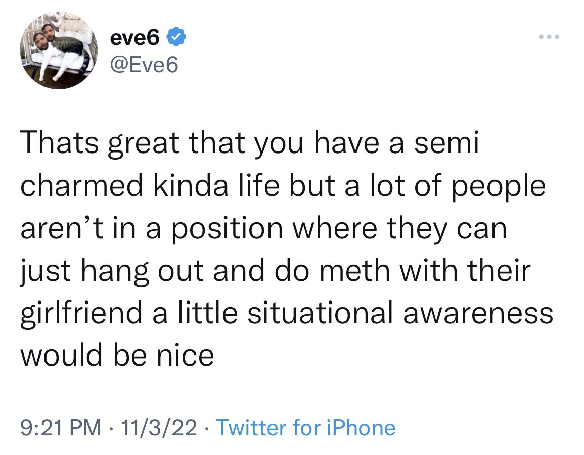 Tweets roasting celebs - did not ask for skin - eve6 Thats great that you have a semi charmed kinda life but a lot of people aren't in a position where they can just hang out and do meth with their girlfriend a little situational awareness would be nice 1