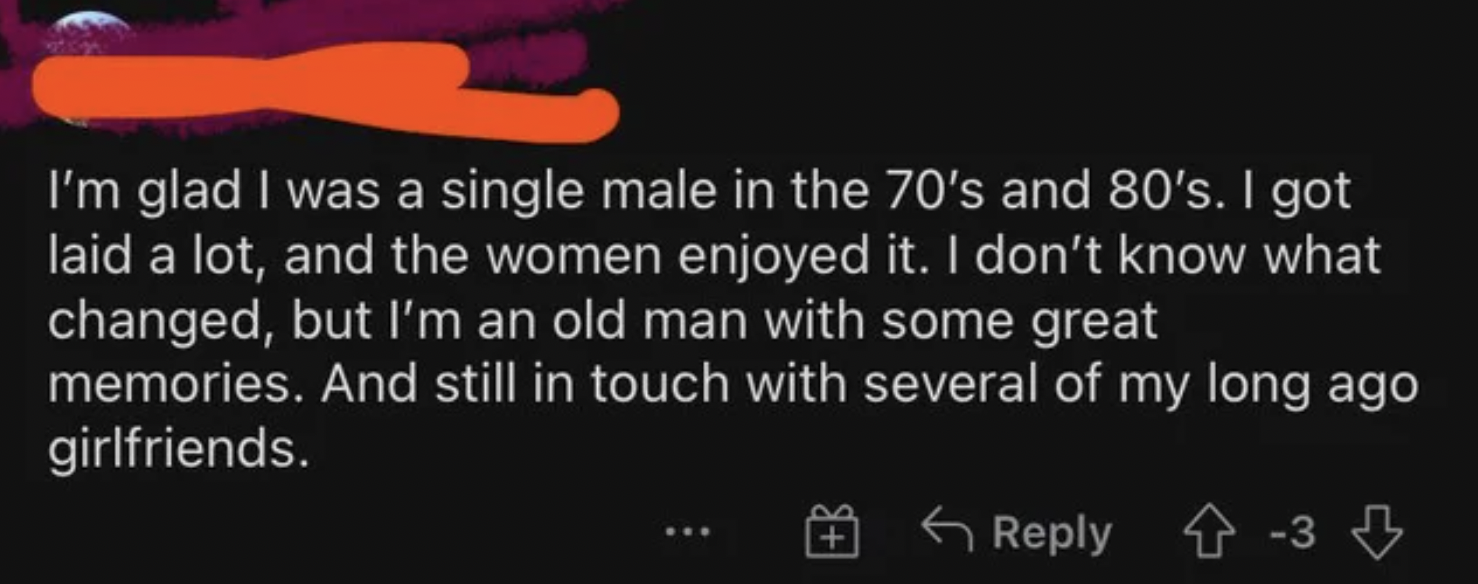 I have sex - light - I'm glad I was a single male in the 70's and 80's. I got laid a lot, and the women enjoyed it. I don't know what changed, but I'm an old man with some great memories. And still in touch with several of my long ago girlfriends.