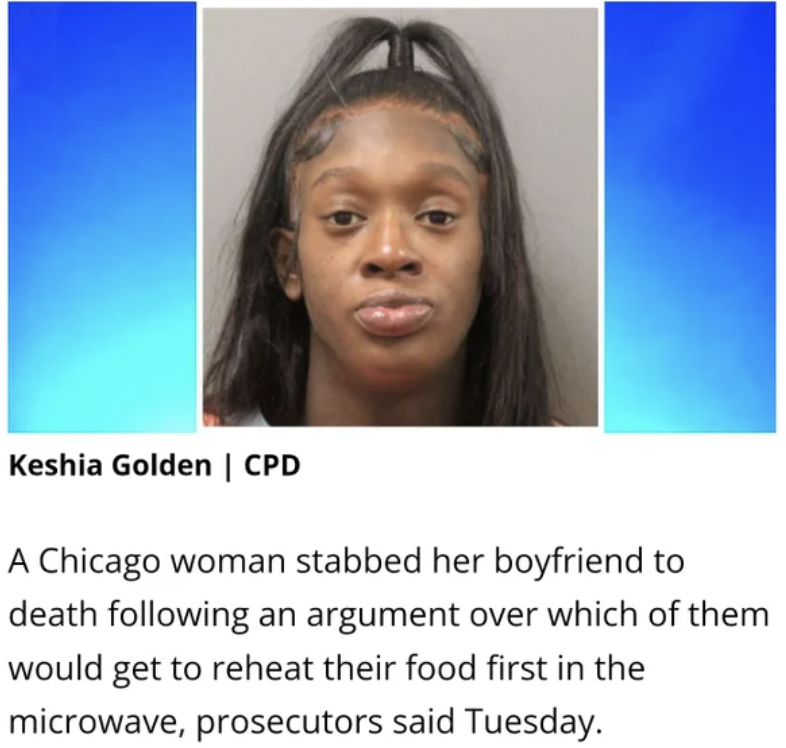 Trashy People - A Chicago woman stabbed her boyfriend to death ing an argument over which of them would get to reheat their food first in the microwave, prosecutors said Tuesday.