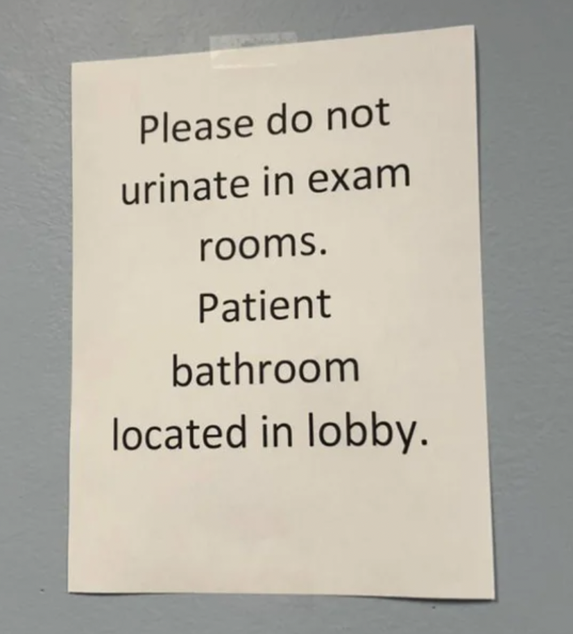 Trashy People - patient care - Please do not urinate in exam rooms. Patient bathroom located in lobby.