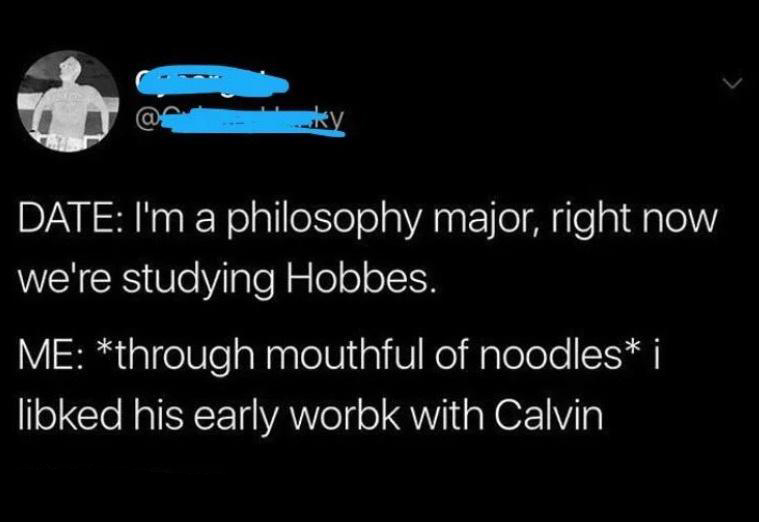 monday morning randomness - atmosphere - ky Date I'm a philosophy major, right now we're studying Hobbes. Me through mouthful of noodles i libked his early worbk with Calvin L