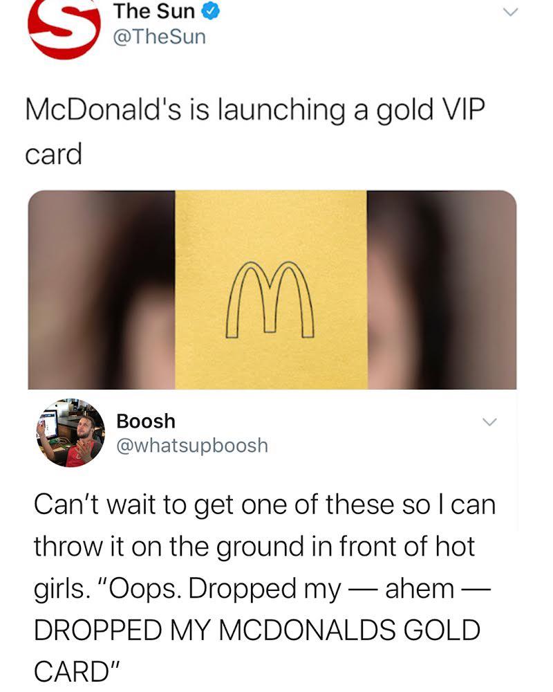 cool random pics and memes - mcdonald's gold card meme - S The Sun McDonald's is launching a gold Vip card Boosh M Can't wait to get one of these so I can throw it on the ground in front of hot girls. "Oops. Dropped myahem Dropped My Mcdonalds Gold Card"