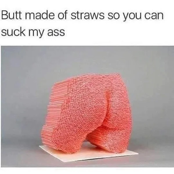 adult themed memes - butt made of straws - Butt made of straws so you can suck my ass