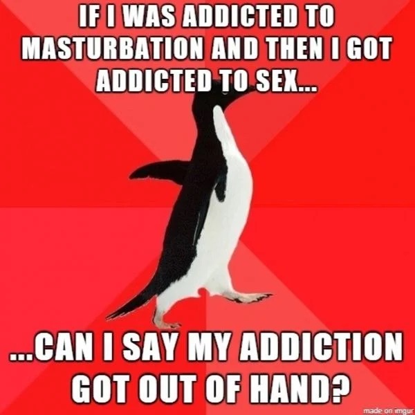 adult themed memes - southernmost point continental - If I Was Addicted To Masturbation And Then I Got Addicted To Sex... ...Can I Say My Addiction Got Out Of Hand? made on imgur