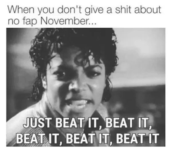 adult themed memes - poster - When you don't give a shit about no fap November... Just Beat It, Beat It, Beat It, Beat It, Beat It