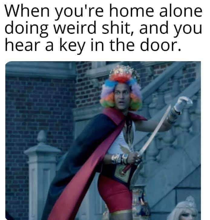 dank memes and funny pics - act normal meme - When you're home alone doing weird shit, and you hear a key in the door.