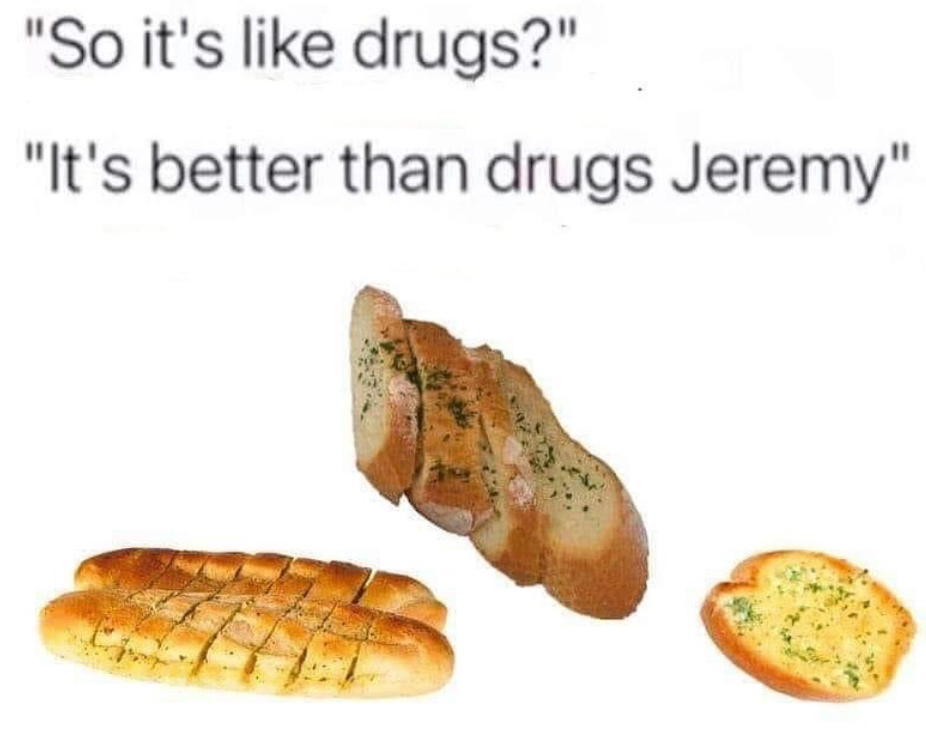 dank memes and funny pics - so it's like drugs it's better than drugs - "So it's drugs?" "It's better than drugs Jeremy"