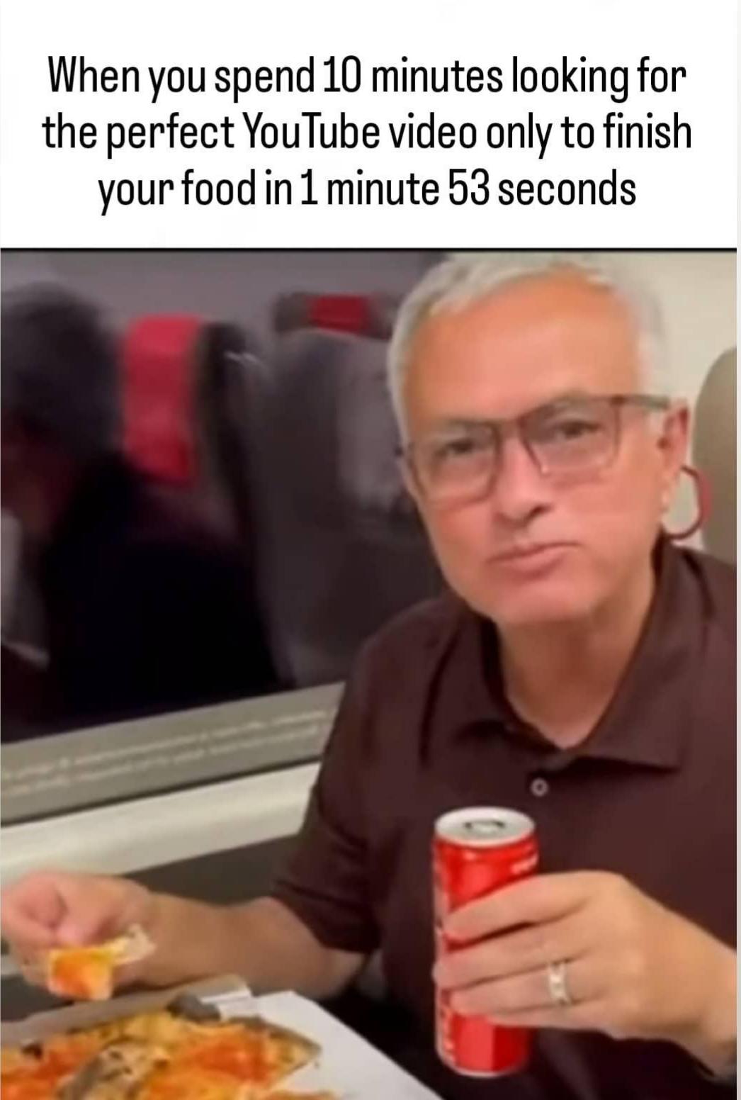 dank memes and funny pics - When you spend 10 minutes looking for the perfect YouTube video only to finish your food in 1 minute 53 seconds