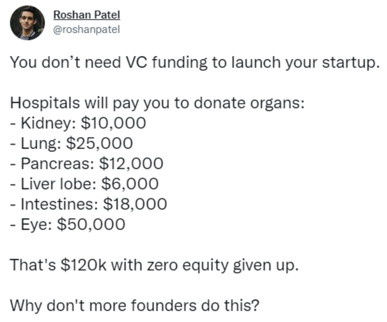 People being dumb - paper - Roshan Patel You don't need Vc funding to launch your startup. Hospitals will pay you to donate organs Kidney $10,000 Lung $25,000 Pancreas $12,000 Liver lobe $6,000 Intestines $18,000 Eye $50,000 That's $ with zero equity give