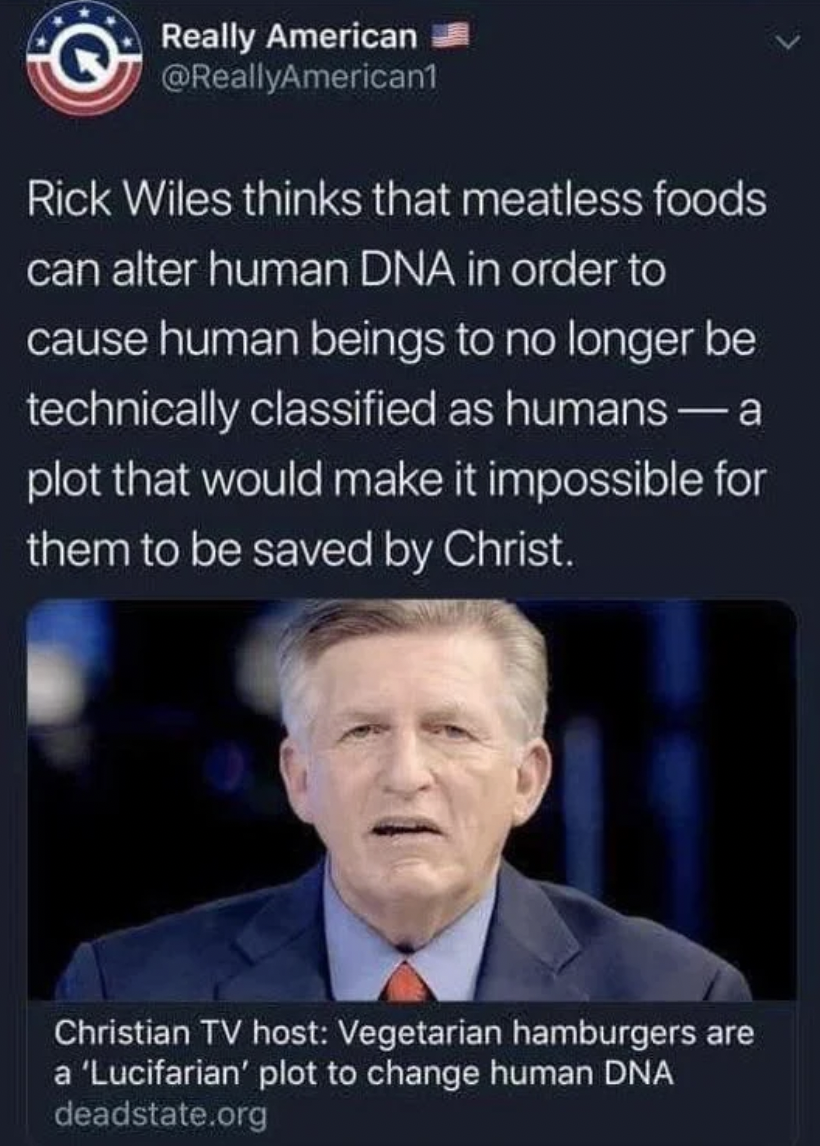 People being dumb - photo caption - Really American Rick Wiles thinks that meatless foods can alter human Dna in order to cause human beings to no longer be technically classified as humans a plot that would make it impossible for them to be saved by Chri