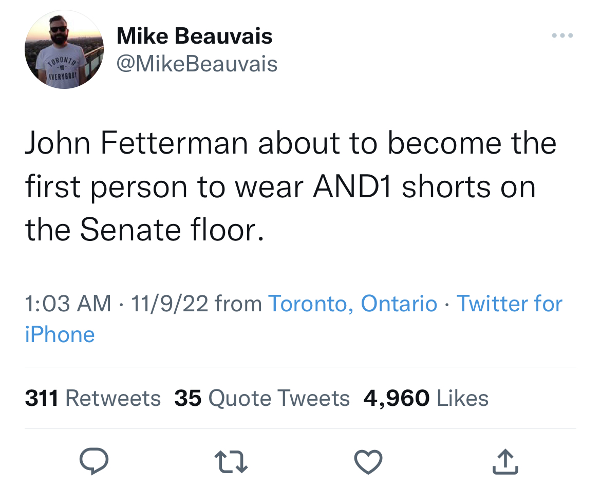 Toronto Everyboot Mike Beauvais John Fetterman about to become the first person to wear AND1 shorts on the Senate floor. 11922 from Toronto, Ontario Twitter for iPhone 311 35 Quote Tweets 4,960 27