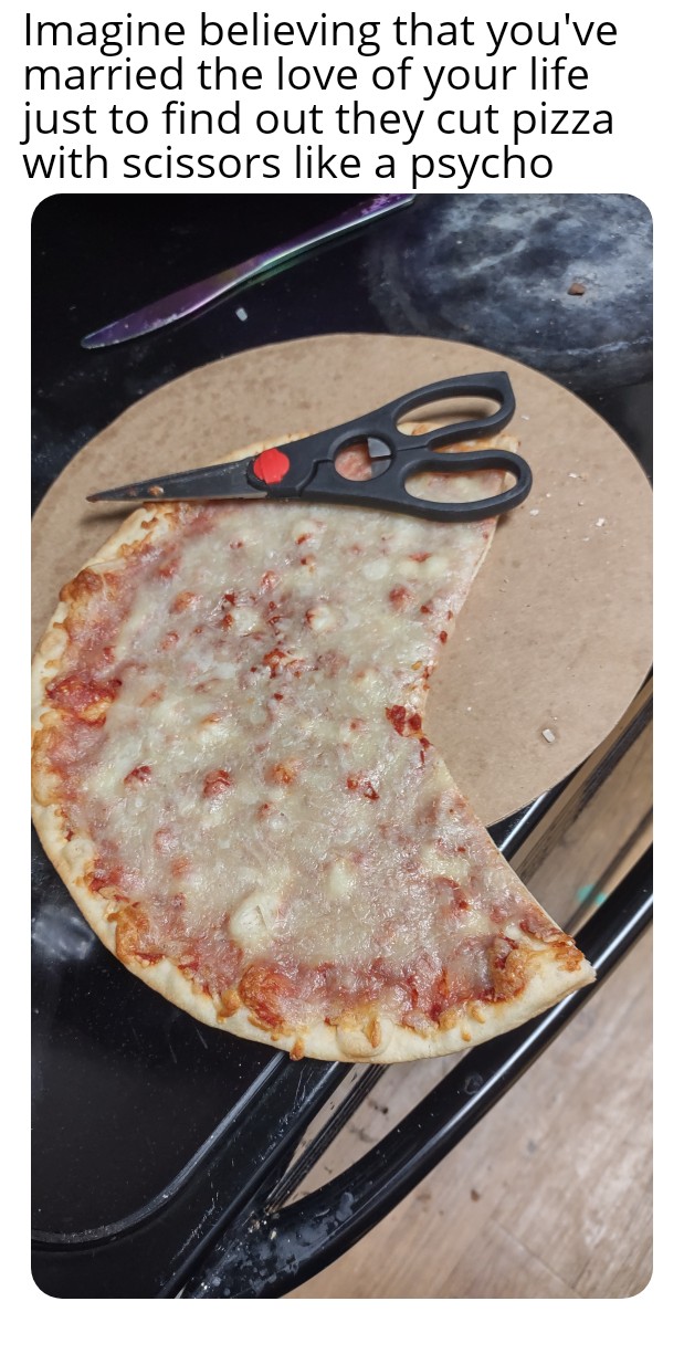 daily dose of pics and memes - flatbread - Imagine believing that you've married the love of your life just to find out they cut pizza with scissors a psycho 3