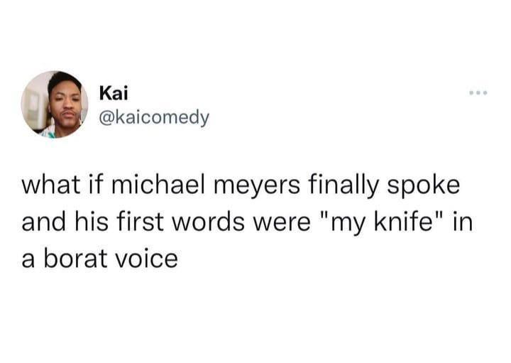 daily dose of pics and memes - smile - Kai ww. what if michael meyers finally spoke and his first words were "my knife" in a borat voice