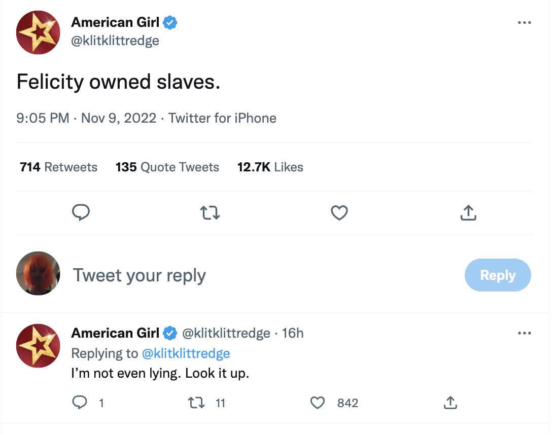 fake twitter posts - wendy's roasts - American Girl Felicity owned slaves. Twitter for iPhone 714 135 Quote Tweets 27 Tweet your American Girl . 16h I'm not even lying. Look it up. 1 C 11 842