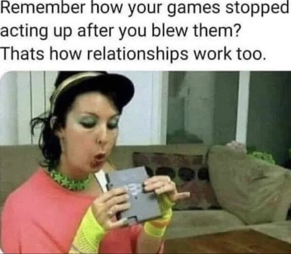 photo caption - Remember how your games stopped acting up after you blew them? Thats how relationships work too.