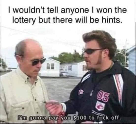 Internet meme - I wouldn't tell anyone I won the lottery but there will be hints. 05 I'm gonna pay you $100 to fuck off.