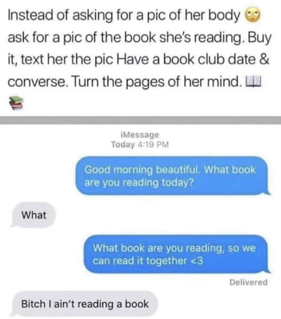 Face-Plants and Fails - web page - Instead of asking for a pic of her body ask for a pic of the book she's reading. Buy it, text her the pic Have a book club date & converse. Turn the pages of her mind. What iMessage Today Good morning beautiful. What boo