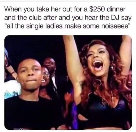 funny memes and pics the daily dose - Internet meme - When you take her out for a $250 dinner and the club after and you hear the Dj say "all the single ladies make some noiseeee"