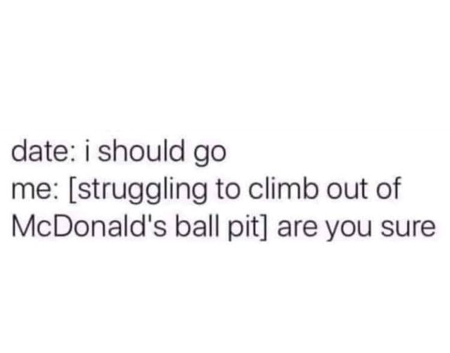 funny memes and pics the daily dose - mcdonalds ball pit meme - date i should go me struggling to climb out of McDonald's ball pit are you sure