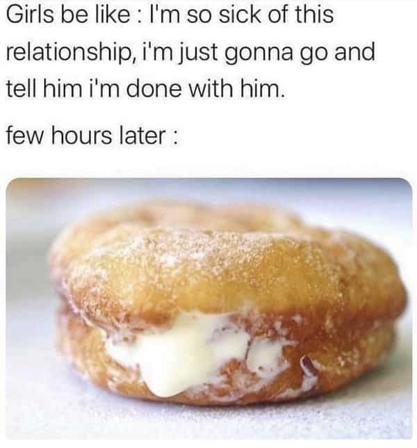 spicy memes for thirsty thursday - dirty donut memes - Girls be I'm so sick of this relationship, tell him i'm done with him. few hours later i'm just gonna go and