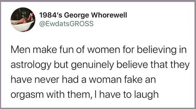 spicy memes for thirsty thursday - paper - 1984's George Whorewell Men make fun of women for believing in astrology but genuinely believe that they have never had a woman fake an orgasm with them, I have to laugh