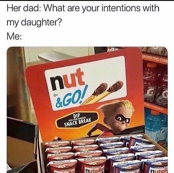 spicy memes for thirsty thursday - snack sex meme - Her dad What are your intentions with my daughter? Me nut &Go! Dip Into For Morning Snack Break Pomuniser manicom nutello mitell B nutella Install wietle Sports Fuel Com Tuel Company S hand nutell