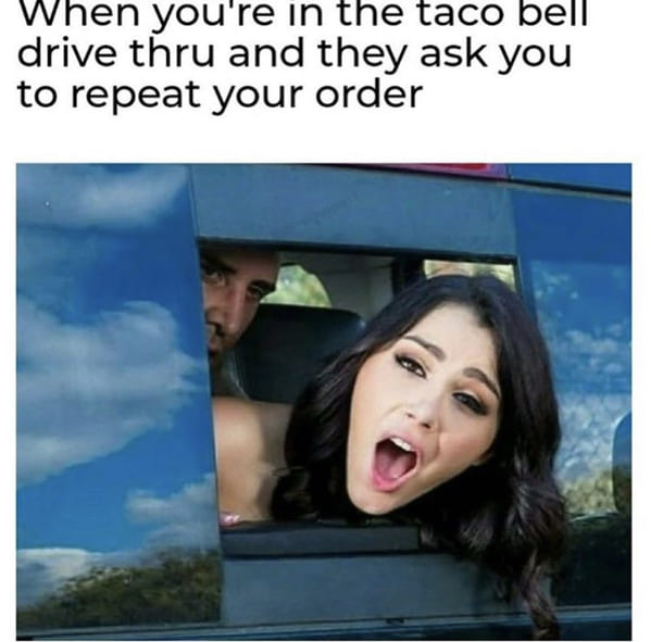 spicy memes for thirsty thursday - repeating your order at the drive thru meme - When you're in the taco bell drive thru and they ask you to repeat your order