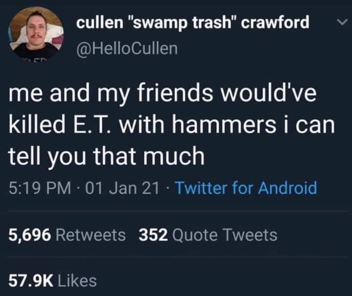 Best Tweets of All Time - me and my friends would have killed et with hammers - cullen "swamp trash" crawford me and my friends would've killed E.T. with hammers i can tell you that much 01 Jan 21. Twitter for Android 5,696 352 Quote Tweets