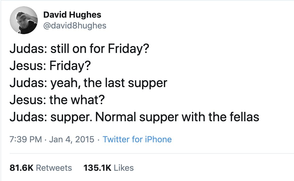 Best Tweets of All Time - funny tweets 18 - David Hughes Judas still on for Friday? Jesus Friday? Judas yeah, the last supper Jesus the what? Judas supper. Normal supper with the fellas Twitter for iPhone .