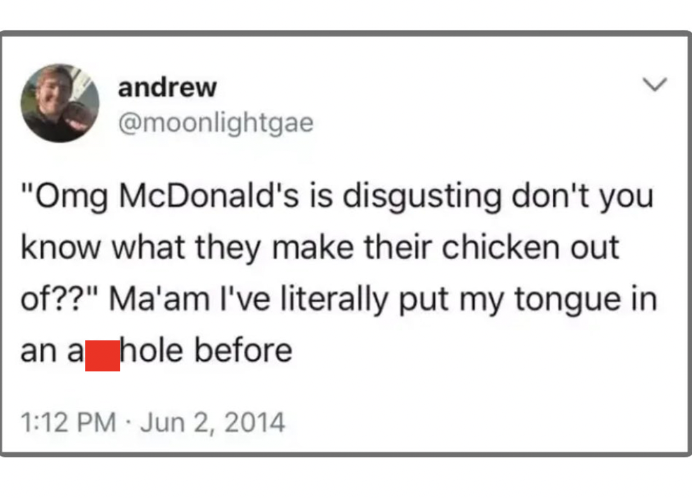 Best Tweets of All Time - paper - andrew "Omg McDonald's is disgusting don't you know what they make their chicken out of??" Ma'am I've literally put my tongue in an a hole before