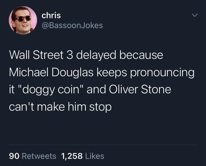 funny memes and cool pics - funniest thing that has ever happened to you - chris Jokes Wall Street 3 delayed because Michael Douglas keeps pronouncing it "doggy coin" and Oliver Stone can't make him stop 90 1,258