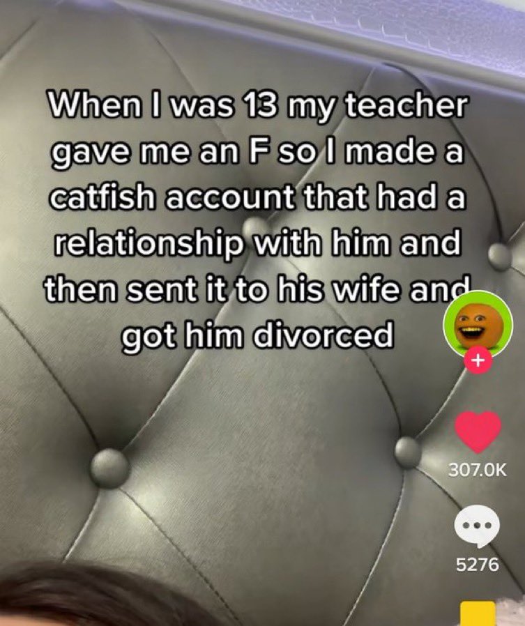 chaotic tiktok screenshots - material - When I was 13 my teacher gave me an F so I made a catfish account that had a relationship with him and then sent it to his wife and got him divorced 5276