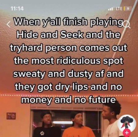 chaotic tiktok screenshots - photo caption - Lte 9 When y'all finish playing Hide and Seek and the tryhard person comes out the most ridiculous spot sweaty and dusty af and they got dry lips and no money and no future