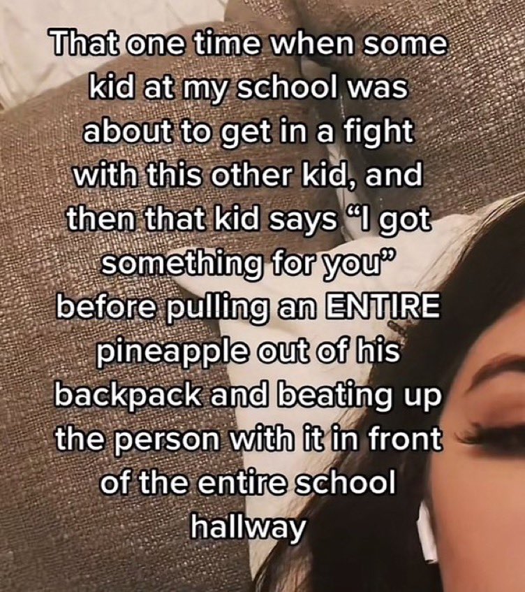 chaotic tiktok screenshots - photo caption - That one time when some kid at my school was about to get in a fight with this other kid, and then that kid says "I got something for you" before pulling an Entire pineapple out of his backpack and beating up t