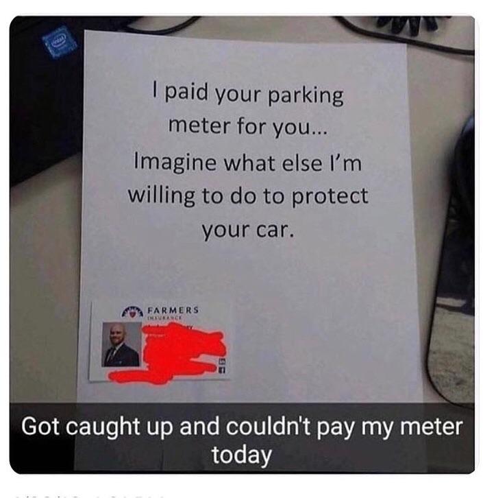 cool pics and funny memes - Untal I paid your parking meter for you... Imagine what else I'm willing to do to protect your car. Farmers Thxurance Got caught up and couldn't pay my meter today