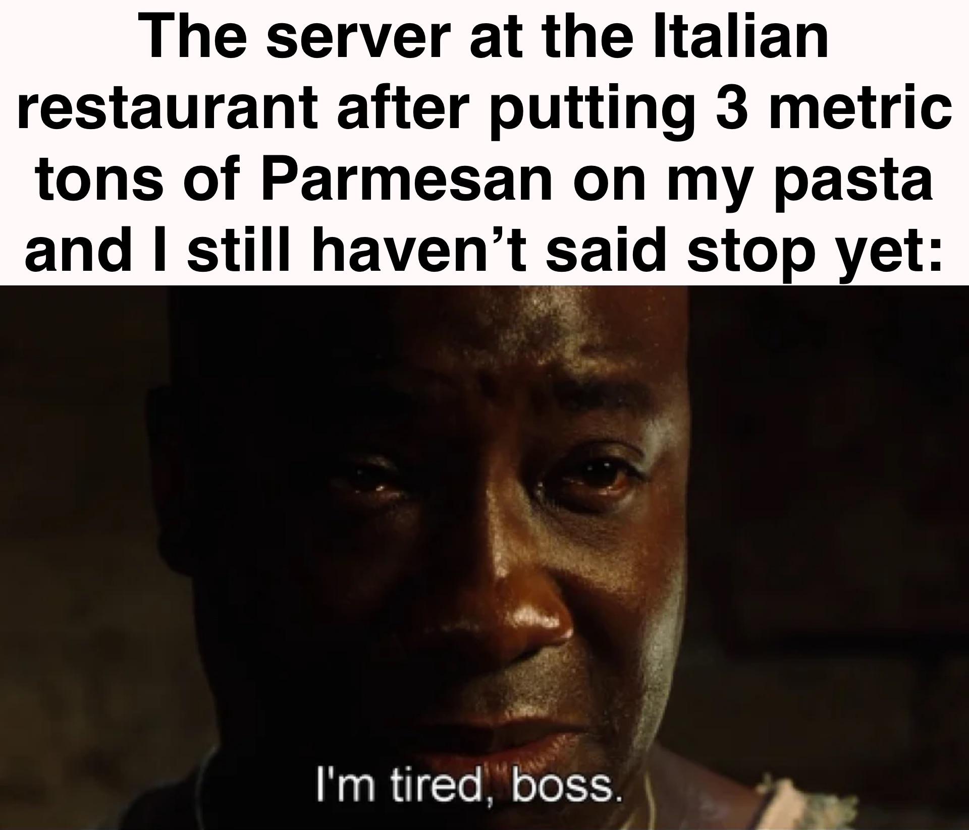 cool pics and funny memes - person - The server at the Italian restaurant after putting 3 metric tons of Parmesan on my pasta and I still haven't said stop yet I'm tired, boss.