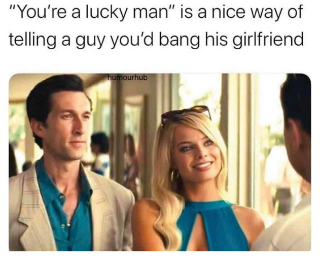 you re a lucky man is a nice way - "You're a lucky man" is a nice way of telling a guy you'd bang his girlfriend humourhub