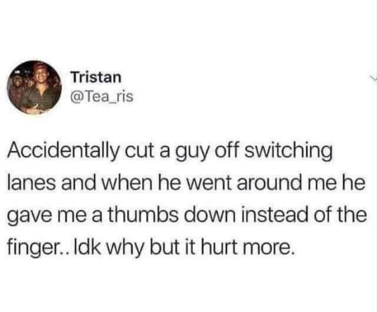 daily dose of randoms - Humor - Tristan Accidentally cut a guy off switching lanes and when he went around me he gave me a thumbs down instead of the finger.. Idk why but it hurt more.