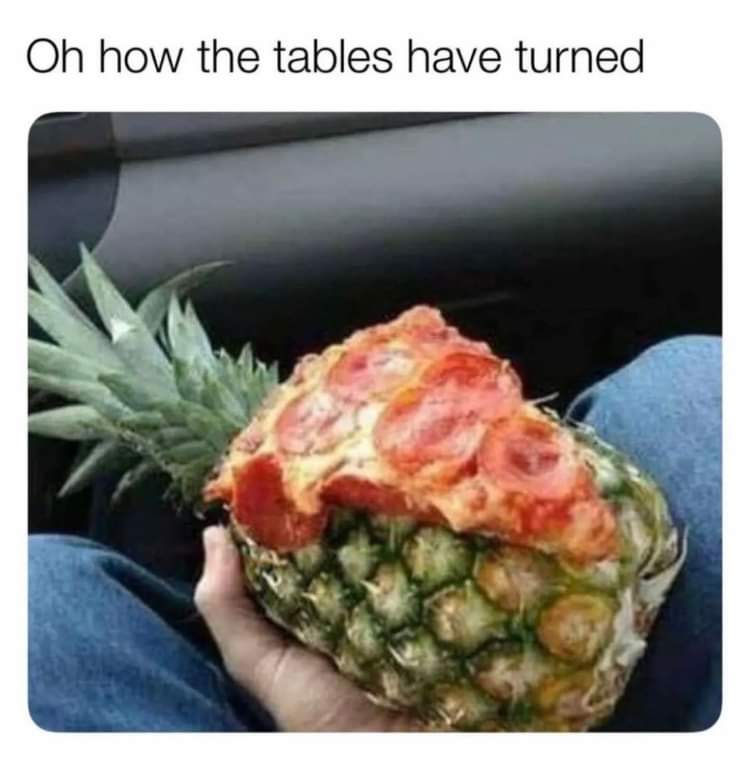 monday morning randomness - pineapple pizza meme - Oh how the tables have turned