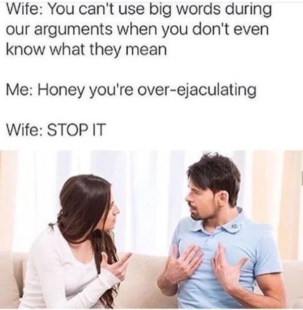 spicy memes for tantric tuesday - Wife You can't use big words during our arguments when you don't even know what they mean Me Honey you're overejaculating Wife Stop It