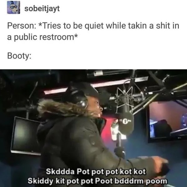 relatable memes - video - sobeitjayt Person Tries to be quiet while takin a shit in a public restroom Booty Skddda Pot pot pot kot kot Skiddy kit pot pot Poot bdddrm poom