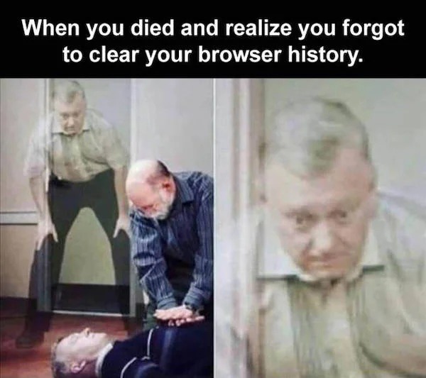 relatable memes - photo caption - When you died and realize you forgot to clear your browser history.