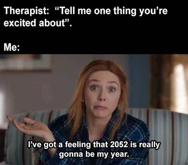 relatable memes - wandavision reaction - Therapist "Tell me one thing you're excited about". Me I've got a feeling that 2052 is really gonna be my year.