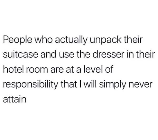 relatable memes - people that unpack their suitcases - People who actually unpack their suitcase and use the dresser in their hotel room are at a level of responsibility that I will simply never attain