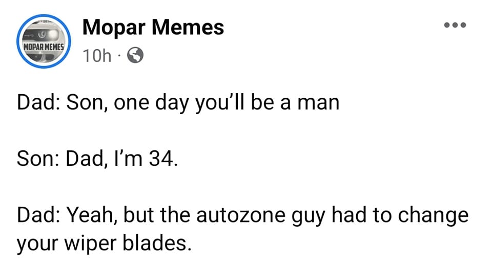 funny pics and memes - document - Mopar Memes Mopar Memes 10h Dad Son, one day you'll be a man Son Dad, I'm 34. Dad Yeah, but the autozone guy had to change your wiper blades.