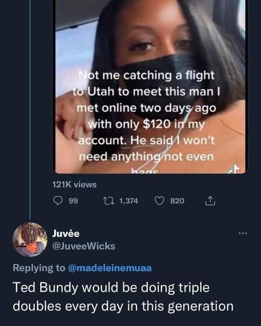 funny pics and memes - r nonpoliticaltwitter - Not me catching a flight to Utah to meet this man I met online two days ago with only $120 in my account. He said won't need anything not even hade views 99 Juve 1,374 820 Ted Bundy would be doing triple doub