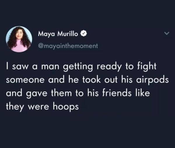 funny pics and memes - atmosphere - 9 I saw a man getting ready to fight someone and he took out his airpods and gave them to his friends they were hoops Maya Murillo