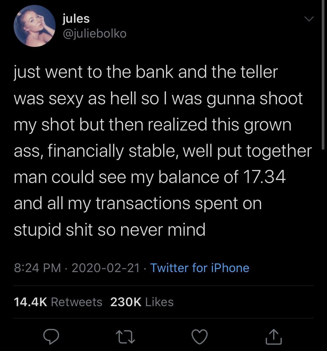 funny pics and memes - john 3 30 - jules just went to the bank and the teller was sexy as hell so I was gunna shoot my shot but then realized this grown ass, financially stable, well put together man could see my balance of 17.34 and all my transactions s
